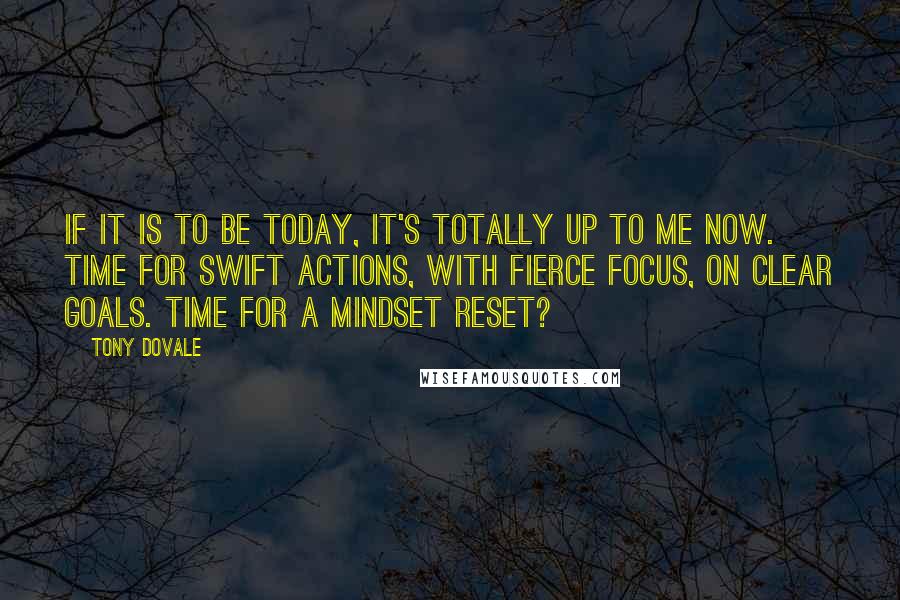 Tony Dovale Quotes: If it is to BE today, it's totally UP TO me NOW. Time for SWIFT Actions, with Fierce Focus, on CLEAR Goals. Time for a Mindset Reset?