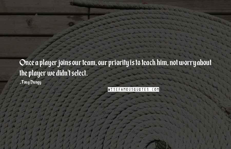 Tony Dungy Quotes: Once a player joins our team, our priority is to teach him, not worry about the player we didn't select.