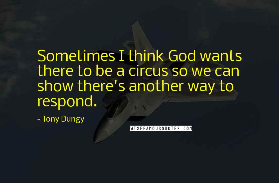 Tony Dungy Quotes: Sometimes I think God wants there to be a circus so we can show there's another way to respond.