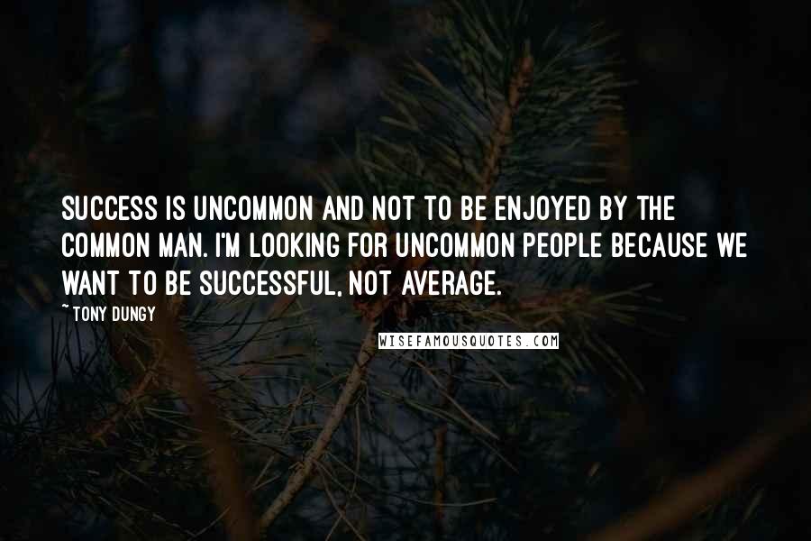 Tony Dungy Quotes: Success is uncommon and not to be enjoyed by the common man. I'm looking for uncommon people because we want to be successful, not average.