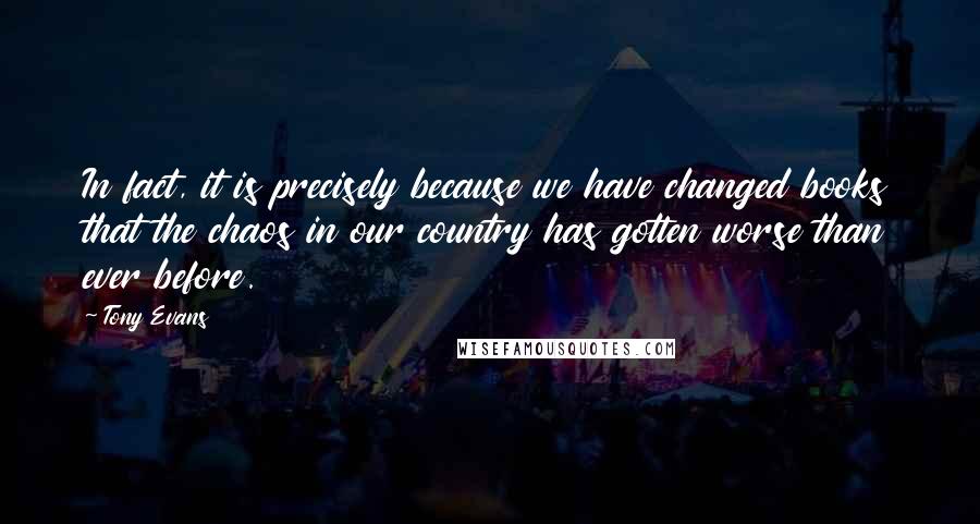 Tony Evans Quotes: In fact, it is precisely because we have changed books that the chaos in our country has gotten worse than ever before.