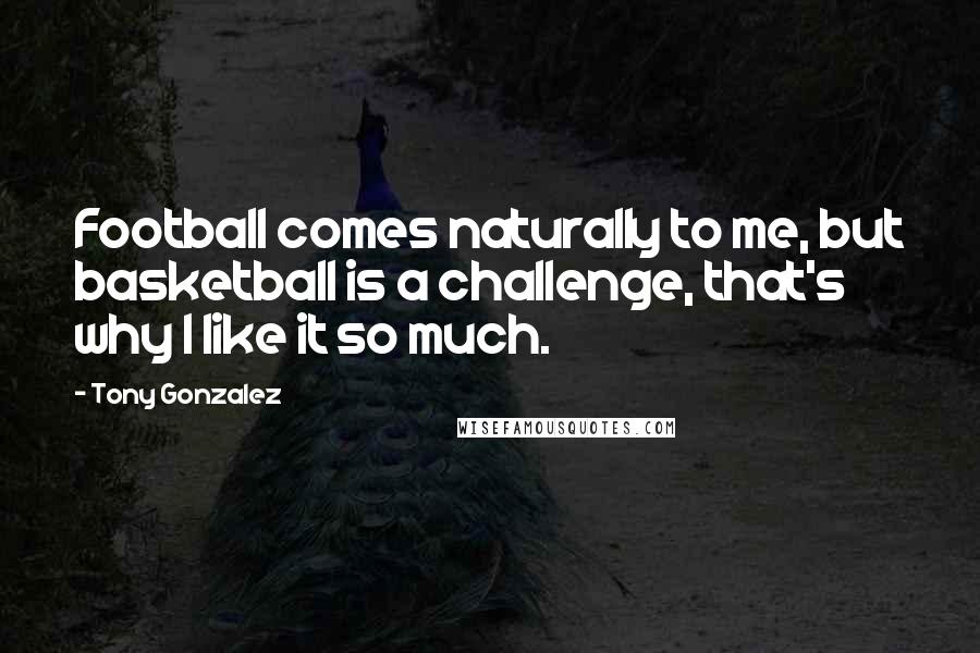 Tony Gonzalez Quotes: Football comes naturally to me, but basketball is a challenge, that's why I like it so much.