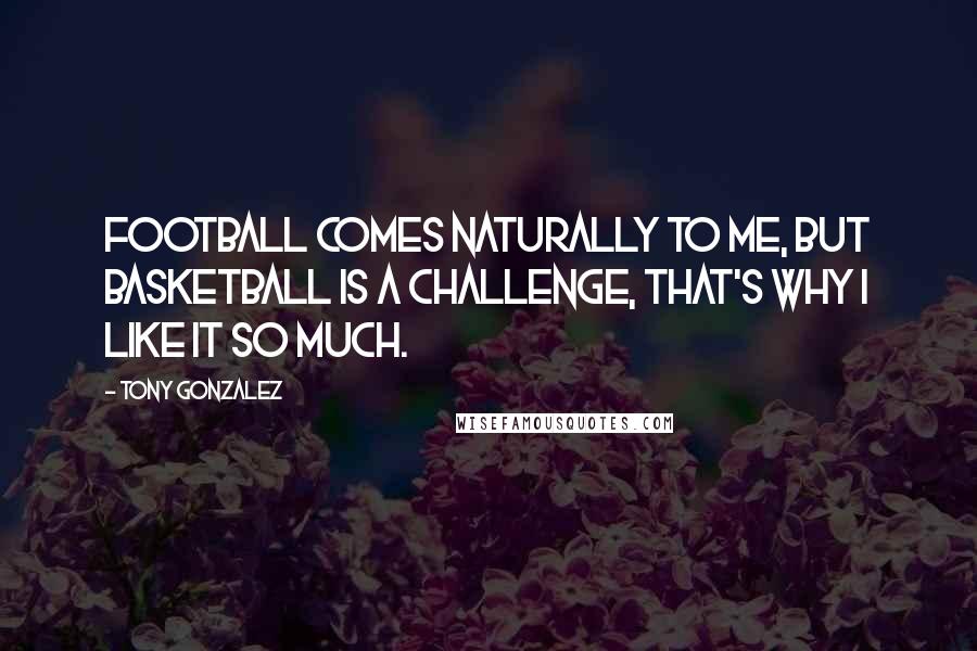 Tony Gonzalez Quotes: Football comes naturally to me, but basketball is a challenge, that's why I like it so much.