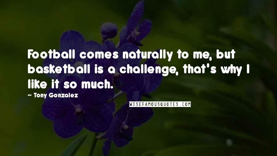 Tony Gonzalez Quotes: Football comes naturally to me, but basketball is a challenge, that's why I like it so much.