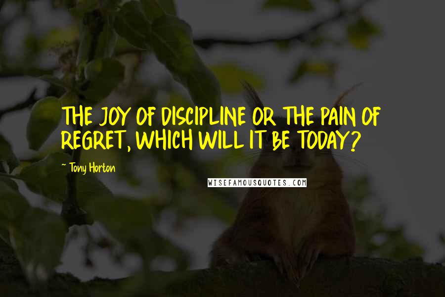 Tony Horton Quotes: THE JOY OF DISCIPLINE OR THE PAIN OF REGRET, WHICH WILL IT BE TODAY?