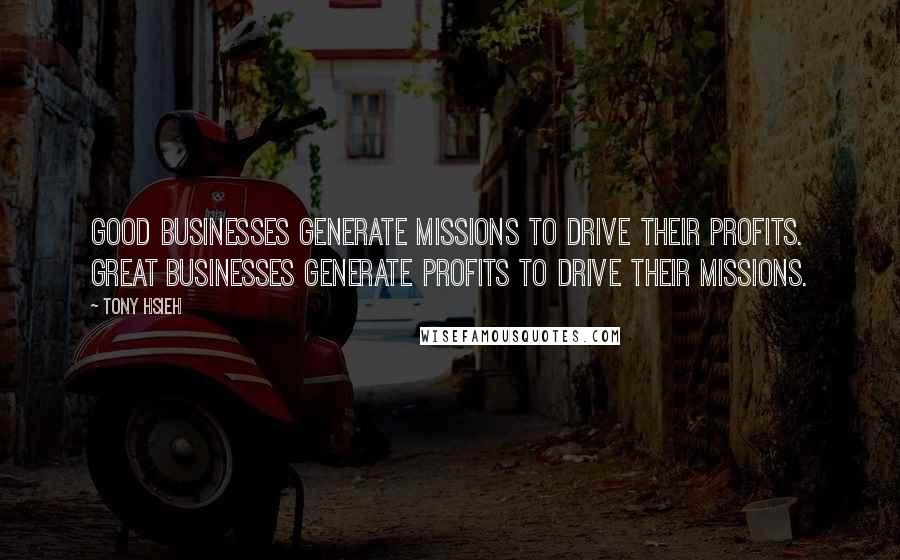 Tony Hsieh Quotes: Good businesses generate missions to drive their profits. Great businesses generate profits to drive their missions.