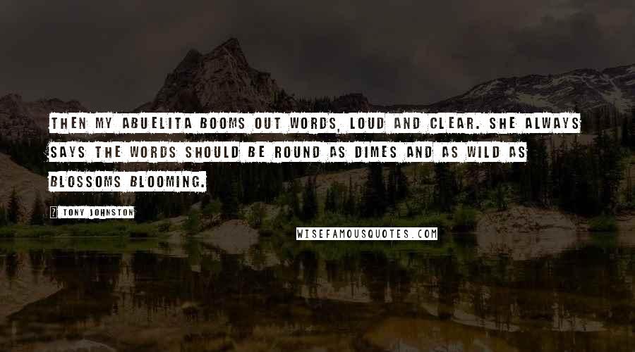 Tony Johnston Quotes: Then my abuelita booms out words, loud and clear. She always says the words should be round as dimes and as wild as blossoms blooming.