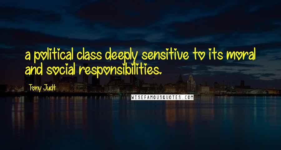 Tony Judt Quotes: a political class deeply sensitive to its moral and social responsibilities.