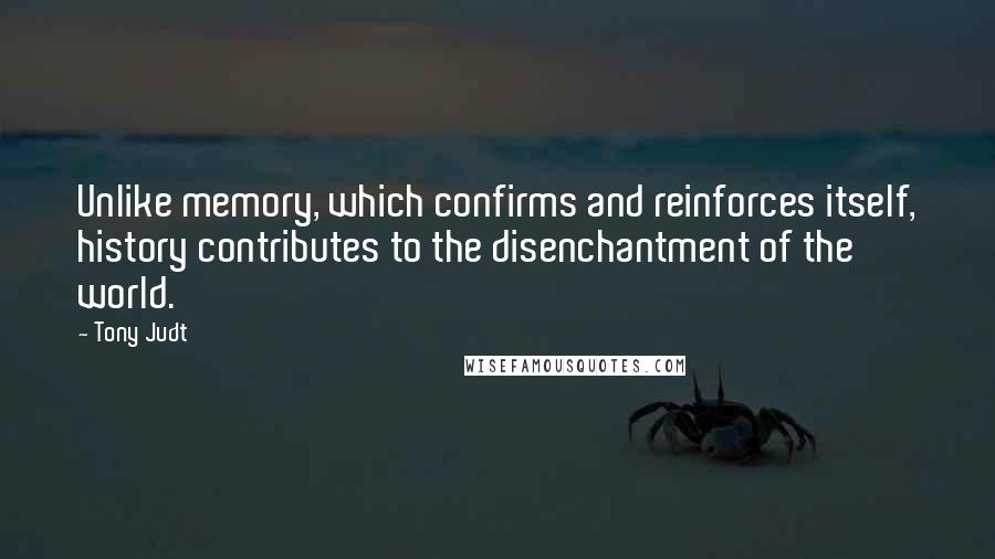 Tony Judt Quotes: Unlike memory, which confirms and reinforces itself, history contributes to the disenchantment of the world.