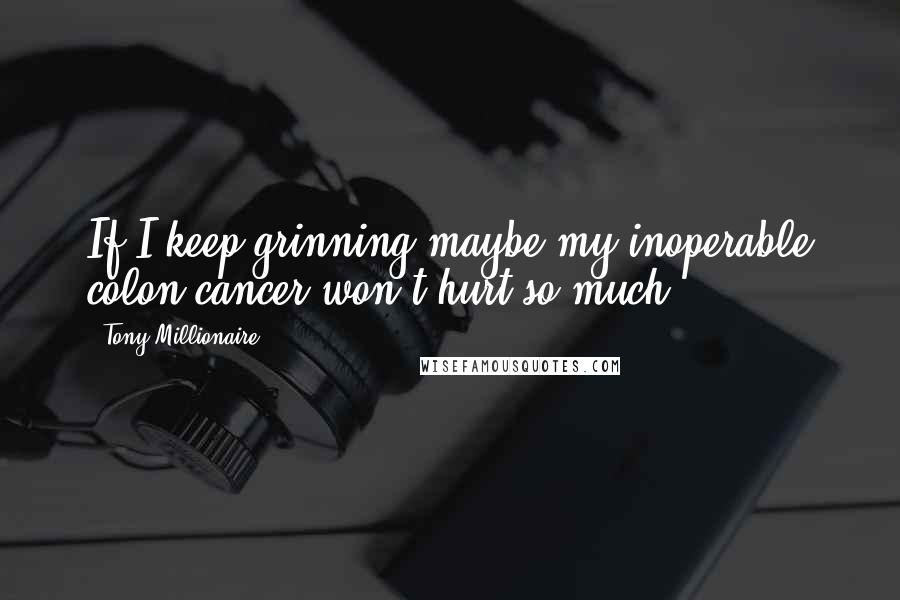 Tony Millionaire Quotes: If I keep grinning maybe my inoperable colon cancer won't hurt so much.