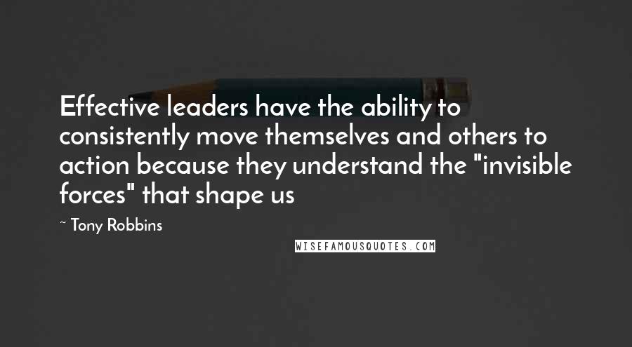 Tony Robbins Quotes: Effective leaders have the ability to consistently move themselves and others to action because they understand the "invisible forces" that shape us