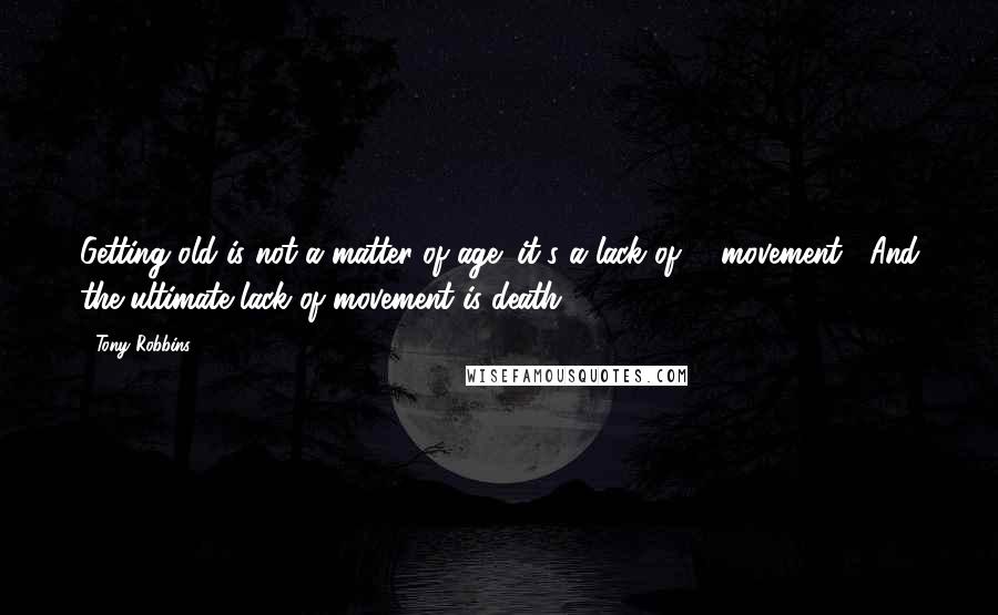 Tony Robbins Quotes: Getting old is not a matter of age; it's a lack of # movement . And the ultimate lack of movement is death.