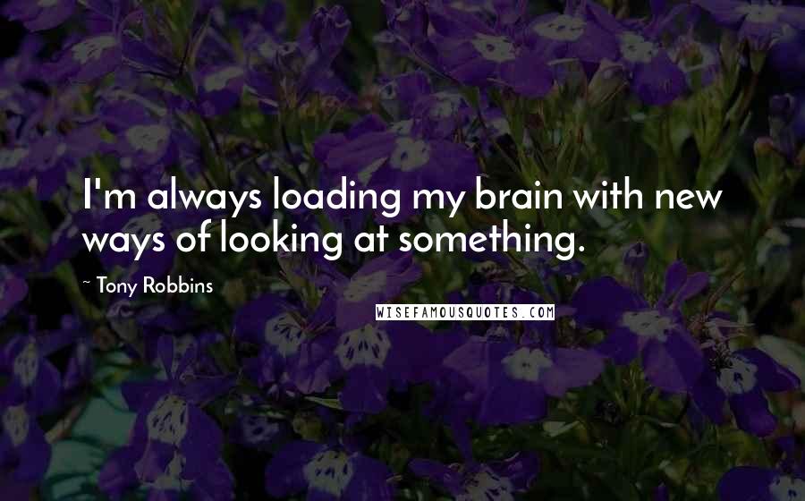 Tony Robbins Quotes: I'm always loading my brain with new ways of looking at something.