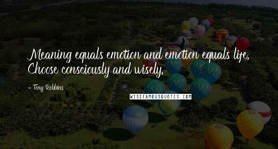 Tony Robbins Quotes: Meaning equals emotion and emotion equals life. Choose consciously and wisely.