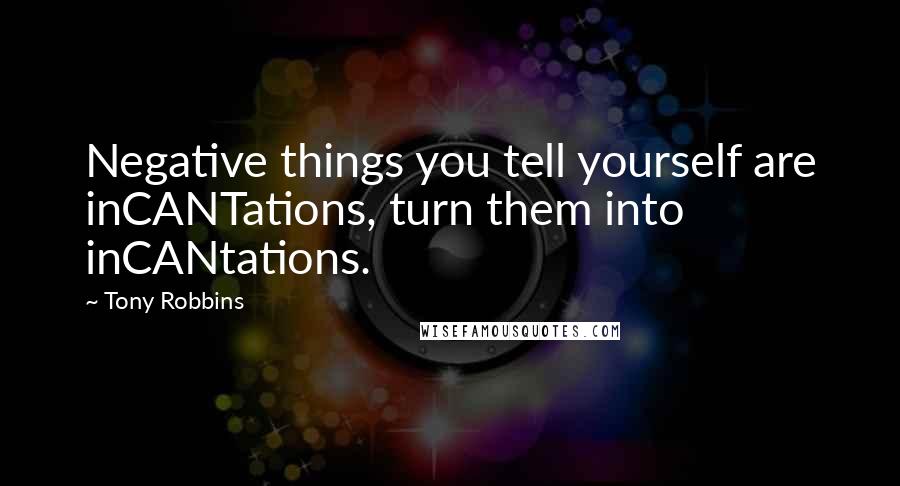 Tony Robbins Quotes: Negative things you tell yourself are inCANTations, turn them into inCANtations.