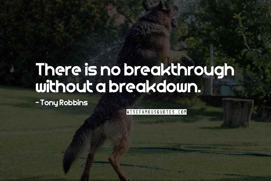 Tony Robbins Quotes: There is no breakthrough without a breakdown.