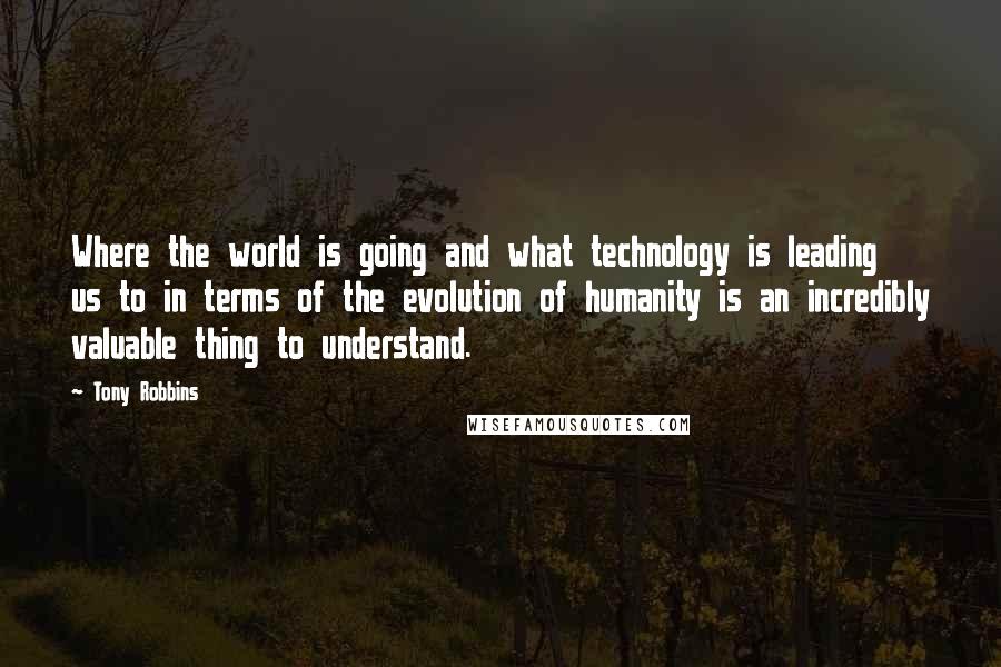 Tony Robbins Quotes: Where the world is going and what technology is leading us to in terms of the evolution of humanity is an incredibly valuable thing to understand.