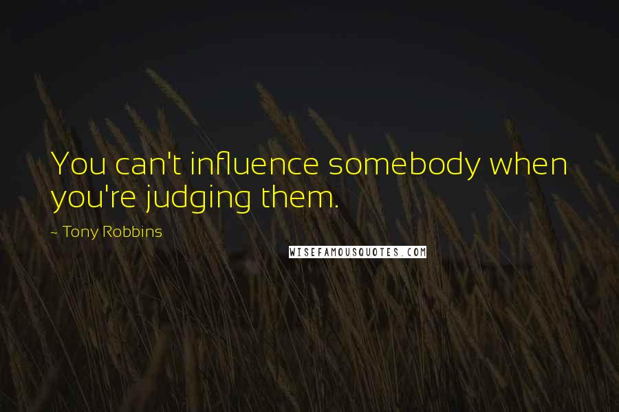 Tony Robbins Quotes: You can't influence somebody when you're judging them.