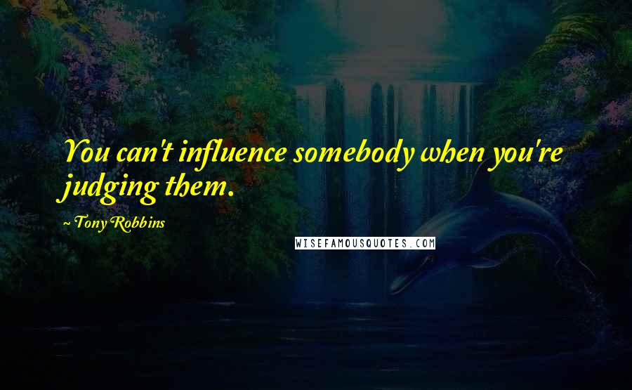 Tony Robbins Quotes: You can't influence somebody when you're judging them.