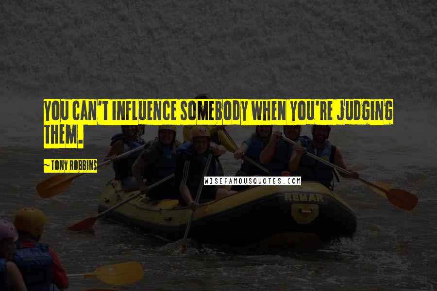 Tony Robbins Quotes: You can't influence somebody when you're judging them.