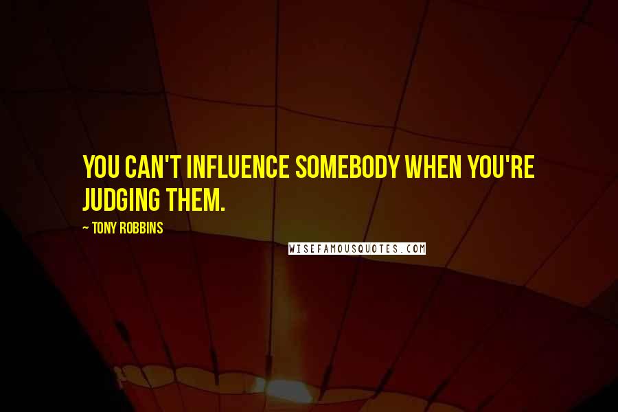 Tony Robbins Quotes: You can't influence somebody when you're judging them.