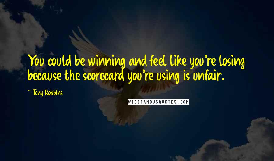 Tony Robbins Quotes: You could be winning and feel like you're losing because the scorecard you're using is unfair.