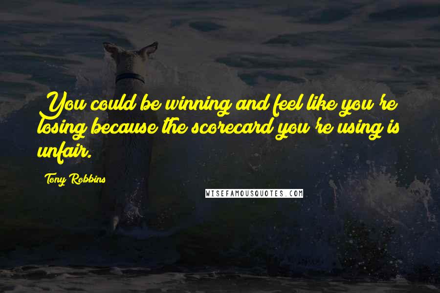 Tony Robbins Quotes: You could be winning and feel like you're losing because the scorecard you're using is unfair.