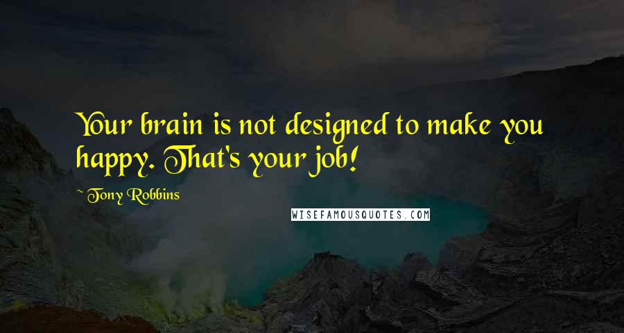 Tony Robbins Quotes: Your brain is not designed to make you happy. That's your job!