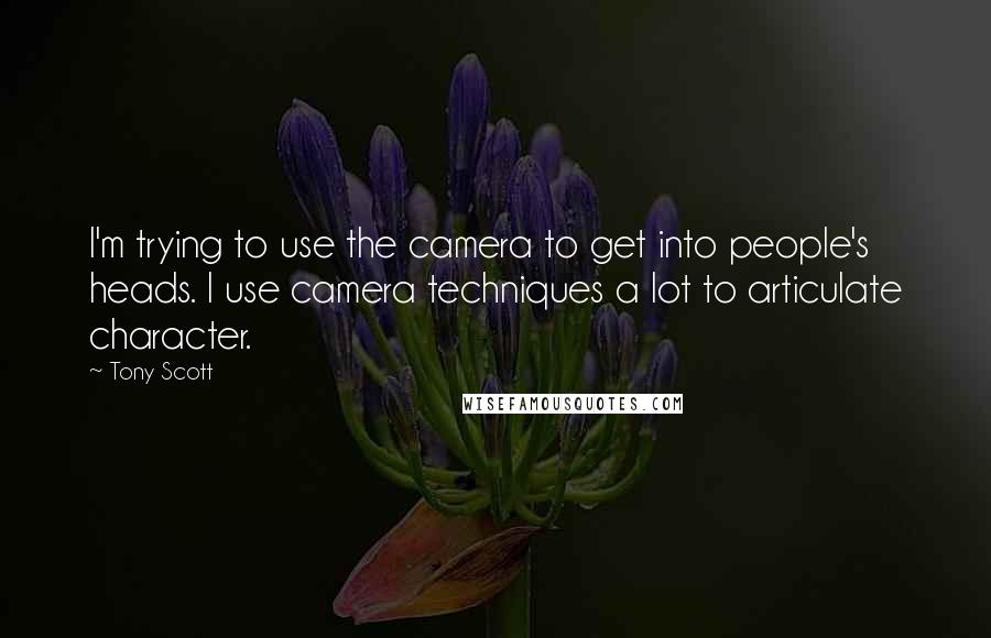 Tony Scott Quotes: I'm trying to use the camera to get into people's heads. I use camera techniques a lot to articulate character.