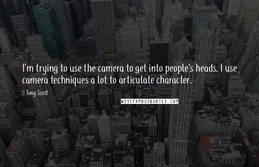 Tony Scott Quotes: I'm trying to use the camera to get into people's heads. I use camera techniques a lot to articulate character.