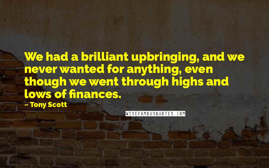 Tony Scott Quotes: We had a brilliant upbringing, and we never wanted for anything, even though we went through highs and lows of finances.