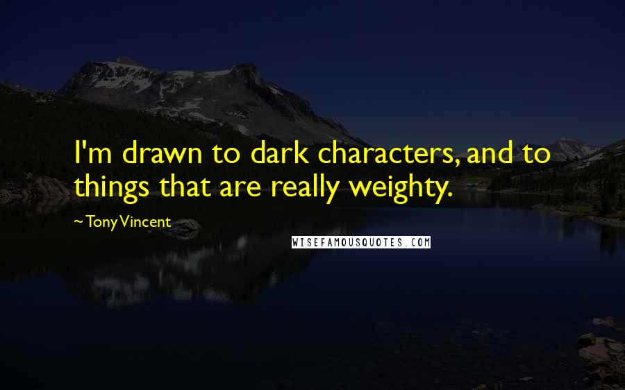 Tony Vincent Quotes: I'm drawn to dark characters, and to things that are really weighty.