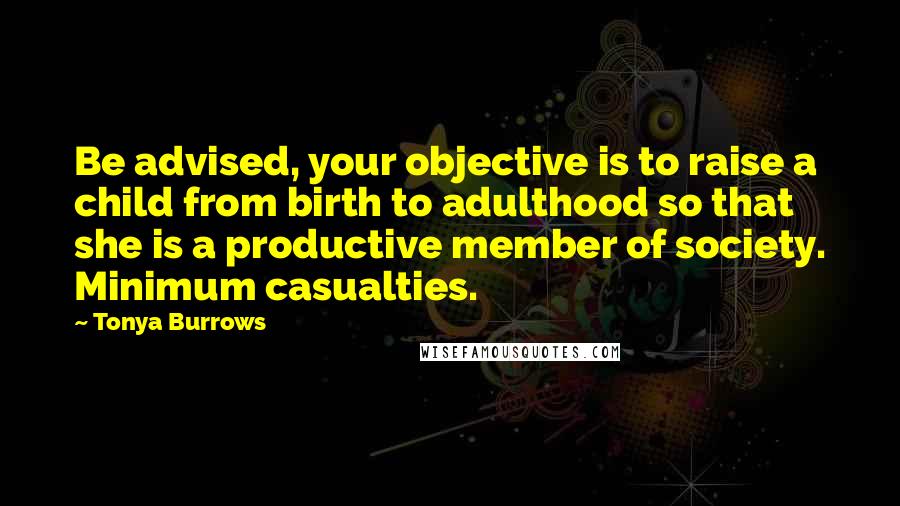 Tonya Burrows Quotes: Be advised, your objective is to raise a child from birth to adulthood so that she is a productive member of society. Minimum casualties.