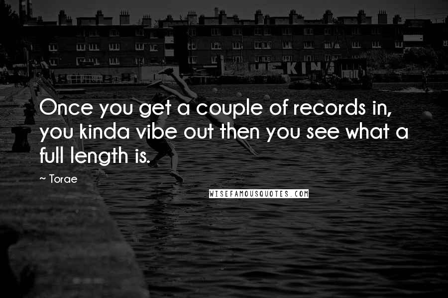 Torae Quotes: Once you get a couple of records in, you kinda vibe out then you see what a full length is.