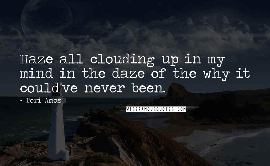 Tori Amos Quotes: Haze all clouding up in my mind in the daze of the why it could've never been.