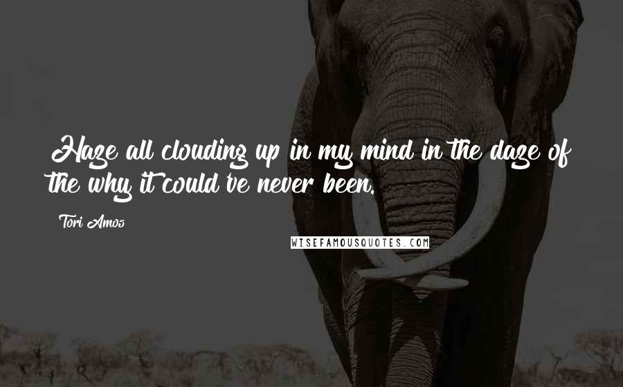 Tori Amos Quotes: Haze all clouding up in my mind in the daze of the why it could've never been.