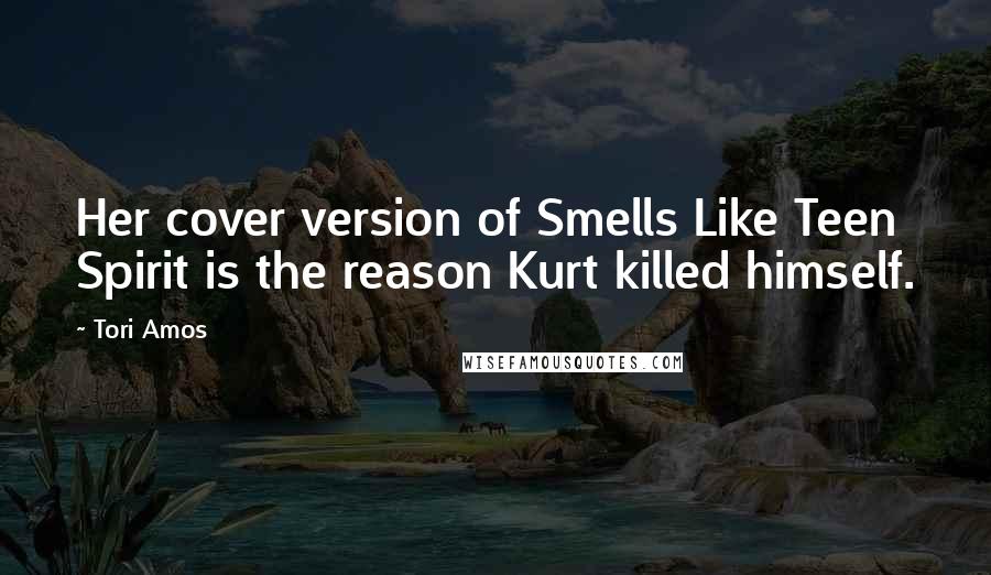 Tori Amos Quotes: Her cover version of Smells Like Teen Spirit is the reason Kurt killed himself.