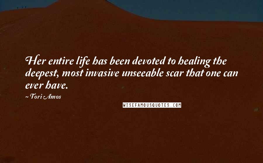 Tori Amos Quotes: Her entire life has been devoted to healing the deepest, most invasive unseeable scar that one can ever have.