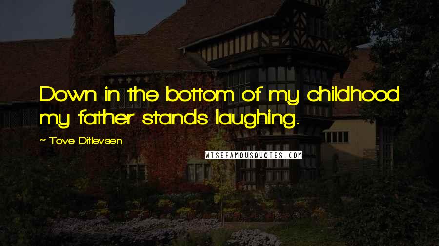 Tove Ditlevsen Quotes: Down in the bottom of my childhood my father stands laughing.