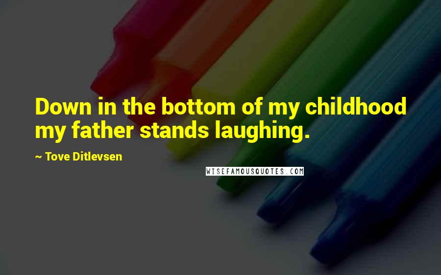 Tove Ditlevsen Quotes: Down in the bottom of my childhood my father stands laughing.