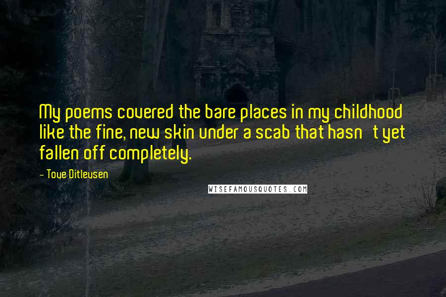 Tove Ditlevsen Quotes: My poems covered the bare places in my childhood like the fine, new skin under a scab that hasn't yet fallen off completely.