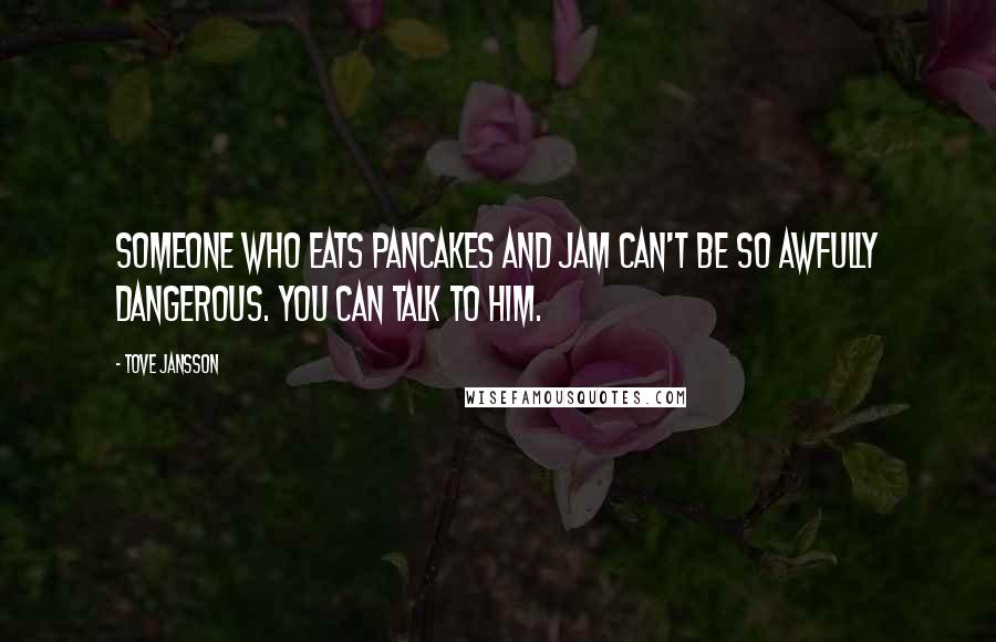 Tove Jansson Quotes: Someone who eats pancakes and jam can't be so awfully dangerous. You can talk to him.