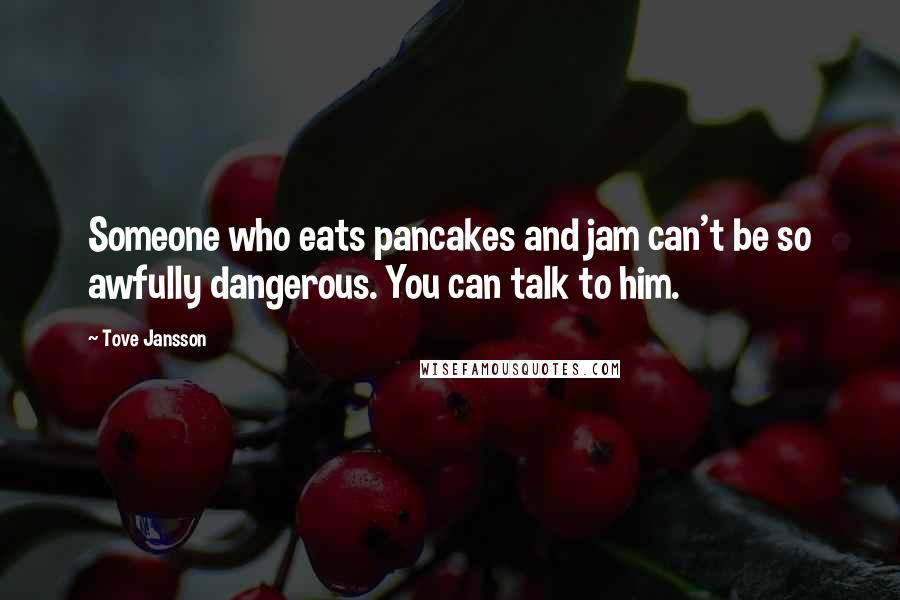 Tove Jansson Quotes: Someone who eats pancakes and jam can't be so awfully dangerous. You can talk to him.