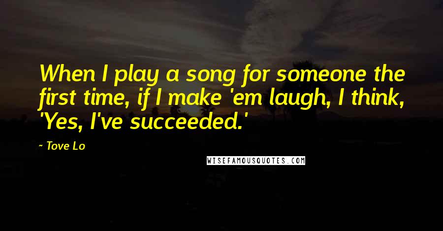 Tove Lo Quotes: When I play a song for someone the first time, if I make 'em laugh, I think, 'Yes, I've succeeded.'