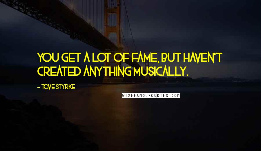 Tove Styrke Quotes: You get a lot of fame, but haven't created anything musically.