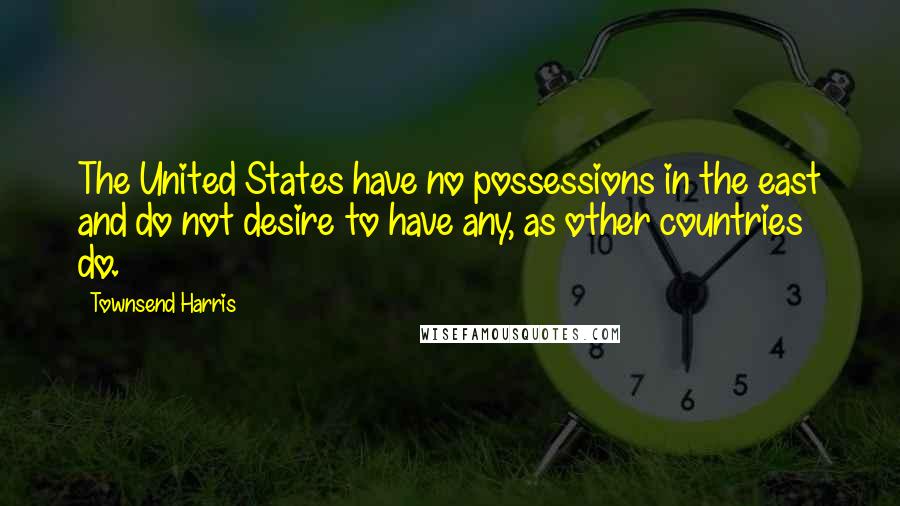 Townsend Harris Quotes: The United States have no possessions in the east and do not desire to have any, as other countries do.