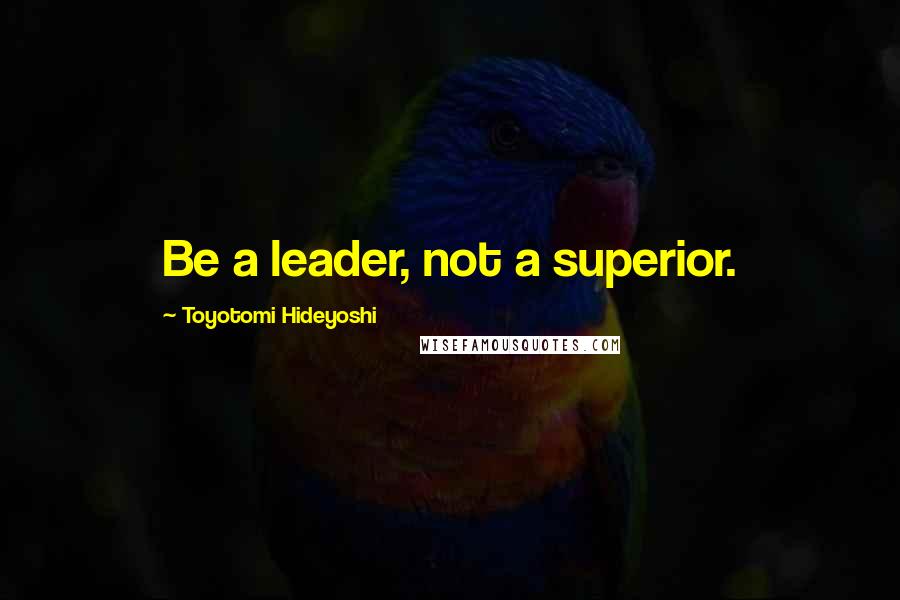 Toyotomi Hideyoshi Quotes: Be a leader, not a superior.