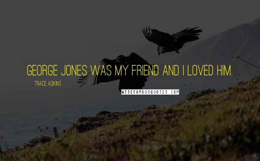 Trace Adkins Quotes: George Jones was my friend and I loved him.