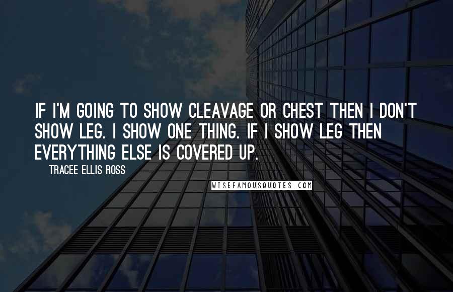 Tracee Ellis Ross Quotes: If I'm going to show cleavage or chest then I don't show leg. I show one thing. If I show leg then everything else is covered up.