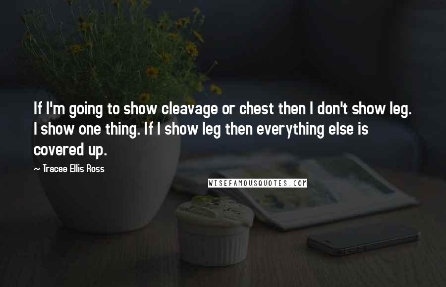 Tracee Ellis Ross Quotes: If I'm going to show cleavage or chest then I don't show leg. I show one thing. If I show leg then everything else is covered up.